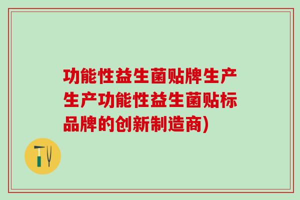 功能性益生菌贴牌生产生产功能性益生菌贴标品牌的创新制造商)
