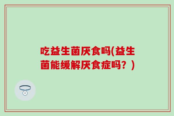 吃益生菌厌食吗(益生菌能缓解厌食症吗？)