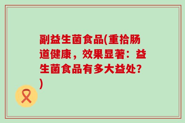 副益生菌食品(重拾肠道健康,效果显著:益生菌食品有多大益处?) 副益生菌食品(重拾肠道健康,效果显著:益生菌食品有多大益处?)