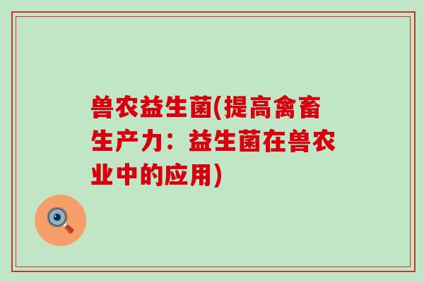 兽农益生菌(提高禽畜生产力：益生菌在兽农业中的应用)