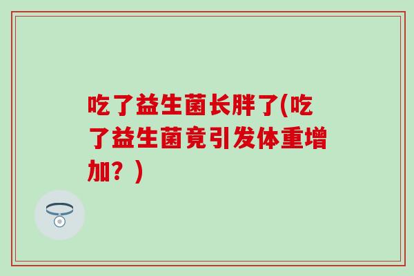 吃了益生菌长胖了(吃了益生菌竟引发体重增加？)