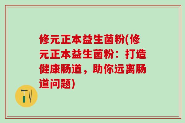 修元正本益生菌粉(修元正本益生菌粉:打造健康肠道,助你远离肠道问题) 修元正本益生菌粉(修元正本益生菌粉:打造健康肠道,助你远离肠道问题)