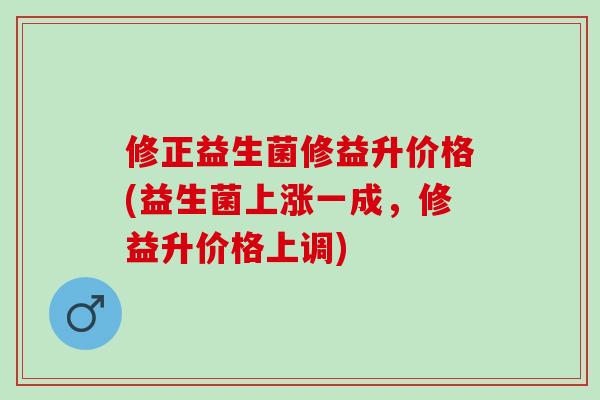修正益生菌修益升价格(益生菌上涨一成,修益升价格上调) 修正益生菌修益升价格(益生菌上涨一成,修益升价格上调)