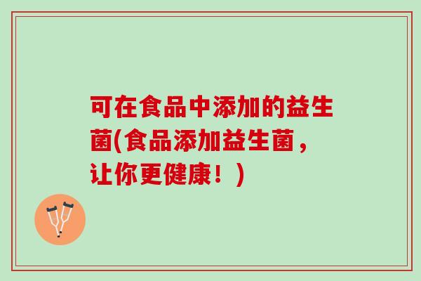 可在食品中添加的益生菌(食品添加益生菌，让你更健康！)