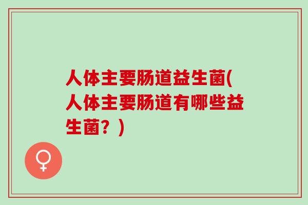 人体主要肠道益生菌(人体主要肠道有哪些益生菌?) 人体主要肠道益生菌(人体主要肠道有哪些益生菌?)