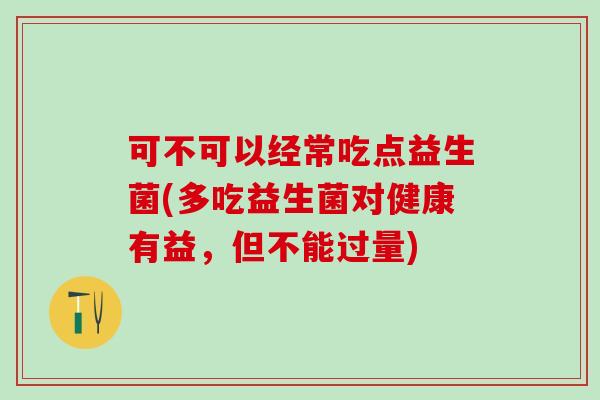 可不可以经常吃点益生菌(多吃益生菌对健康有益，但不能过量)