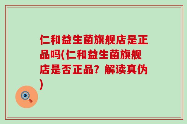 仁和益生菌旗舰店是正品吗(仁和益生菌旗舰店是否正品？解读真伪)