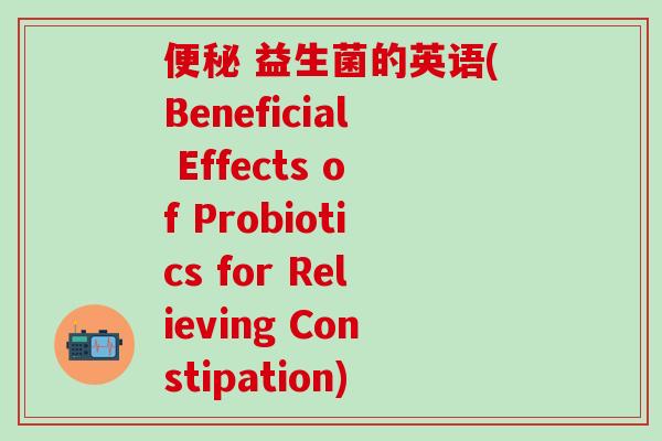  益生菌的英语(Beneficial Effects of Probiotics for Relieving Constipation)