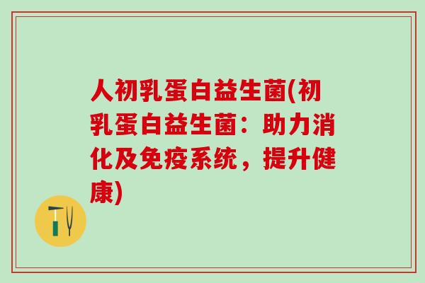 人初乳蛋白益生菌(初乳蛋白益生菌:助力消化及系统,提升健康) 人初乳蛋白益生菌(初乳蛋白益生菌:助力消化及系统,提升健康)