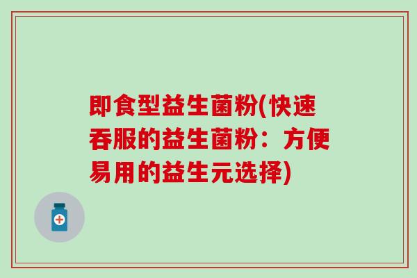 即食型益生菌粉(快速吞服的益生菌粉:方便易用的益生元选择) 即食型益生菌粉(快速吞服的益生菌粉:方便易用的益生元选择)
