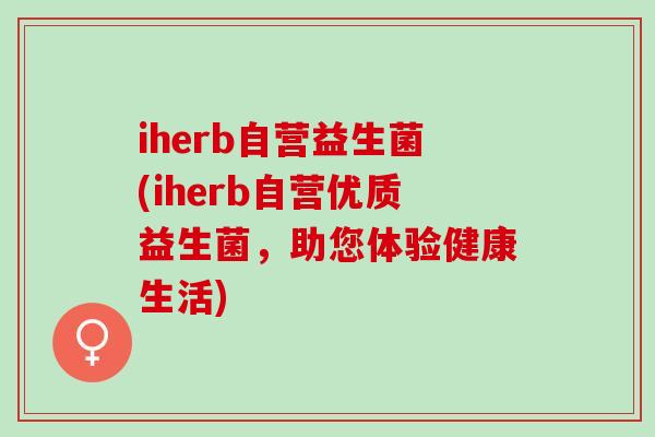 iherb自营益生菌(iherb自营优质益生菌，助您体验健康生活)