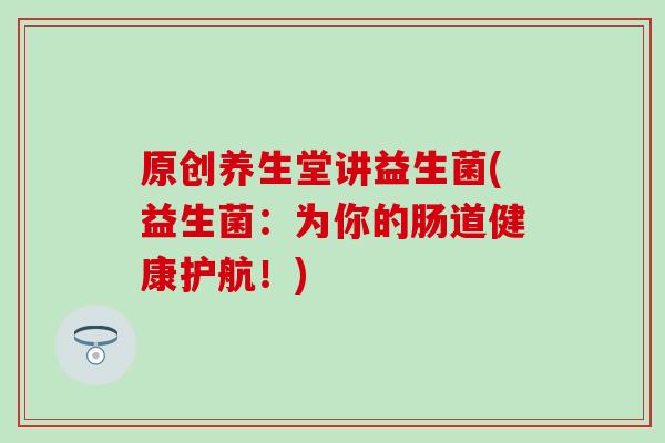原创养生堂讲益生菌(益生菌:为你的肠道健康护航!) 原创养生堂讲益生菌(益生菌:为你的肠道健康护航!)