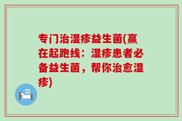专门治湿疹益生菌(赢在起跑线：湿疹患者必备益生菌，帮你治愈湿疹)