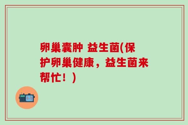 卵巢囊肿 益生菌(保护卵巢健康，益生菌来帮忙！)