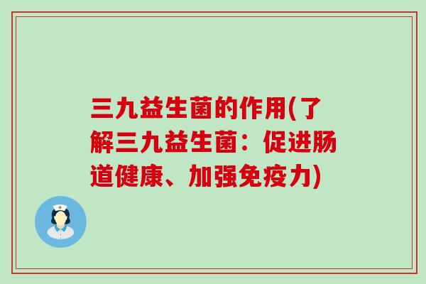三九益生菌的作用(了解三九益生菌：促进肠道健康、加强免疫力)