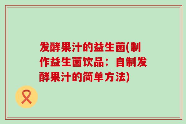 发酵果汁的益生菌(制作益生菌饮品：自制发酵果汁的简单方法)
