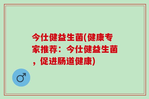 今仕健益生菌(健康专家推荐:今仕健益生菌,促进肠道健康) 今仕健益生菌(健康专家推荐:今仕健益生菌,促进肠道健康)