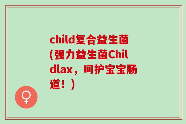 child复合益生菌(强力益生菌Childlax，呵护宝宝肠道！)