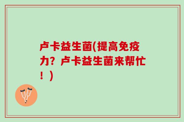 卢卡益生菌(提高免疫力？卢卡益生菌来帮忙！)
