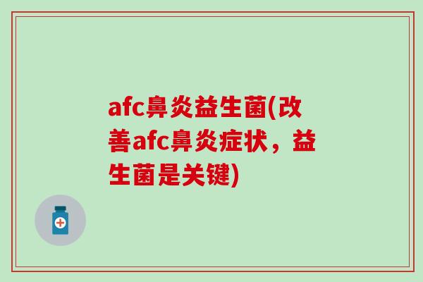 afc鼻炎益生菌(改善afc鼻炎症状，益生菌是关键)