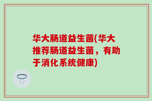 华大肠道益生菌(华大推荐肠道益生菌，有助于消化系统健康)