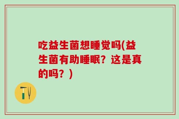 吃益生菌想睡觉吗(益生菌有助?这是真的吗?) 吃益生菌想睡觉吗(益生菌有助?这是真的吗?)