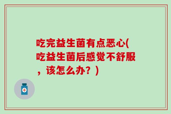 吃完益生菌有点恶心(吃益生菌后感觉不舒服，该怎么办？)