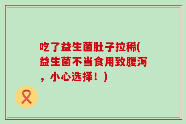 吃了益生菌肚子拉稀(益生菌不当食用致腹泻，小心选择！)