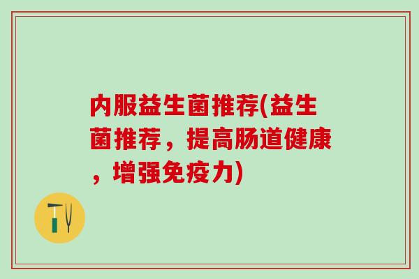 内服益生菌推荐(益生菌推荐,提高肠道健康,增强力) 内服益生菌推荐(益生菌推荐,提高肠道健康,增强力)