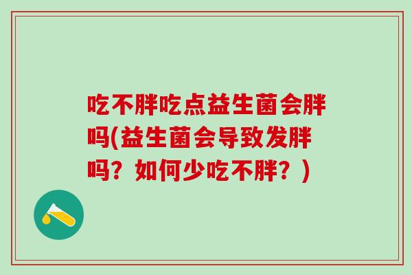 吃不胖吃点益生菌会胖吗(益生菌会导致发胖吗？如何少吃不胖？)