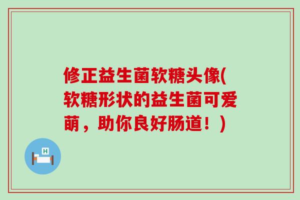 修正益生菌软糖头像(软糖形状的益生菌可爱萌,助你良好肠道!) 修正益生菌软糖头像(软糖形状的益生菌可爱萌,助你良好肠道!)