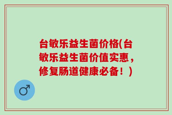 台敏乐益生菌价格(台敏乐益生菌价值实惠，修复肠道健康必备！)