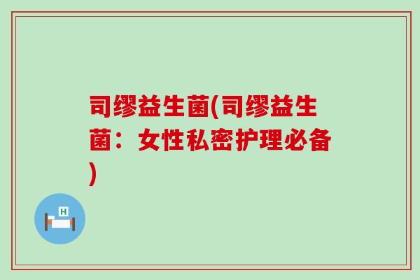 司缪益生菌(司缪益生菌：女性私密护理必备)