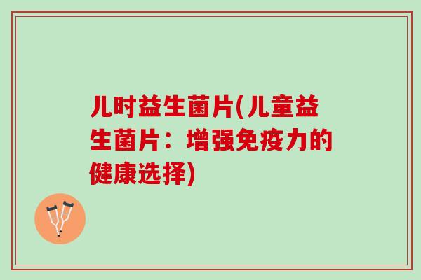 儿时益生菌片(儿童益生菌片：增强免疫力的健康选择)