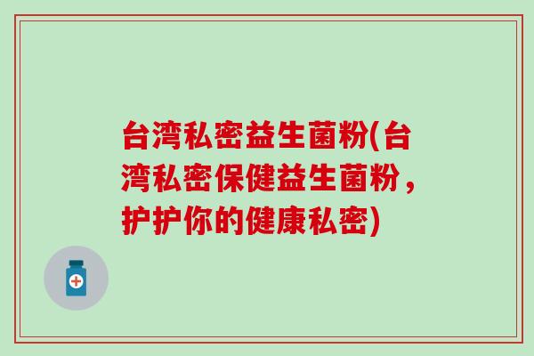 台湾私密益生菌粉(台湾私密保健益生菌粉，护护你的健康私密)
