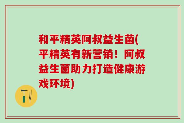 和平精英阿叔益生菌(平精英有新营销！阿叔益生菌助力打造健康游戏环境)