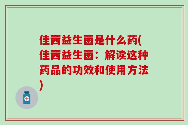 佳茜益生菌是什么药(佳茜益生菌：解读这种药品的功效和使用方法)