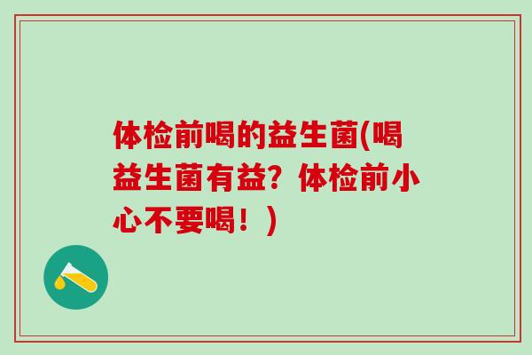 体检前喝的益生菌(喝益生菌有益？体检前小心不要喝！)