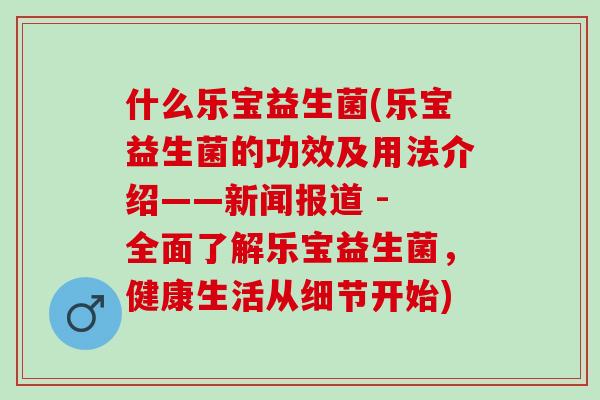 什么乐宝益生菌(乐宝益生菌的功效及用法介绍——新闻报道 - 全面了解乐宝益生菌，健康生活从细节开始)