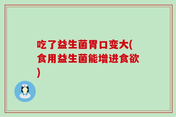 吃了益生菌胃口变大(食用益生菌能增进食欲)