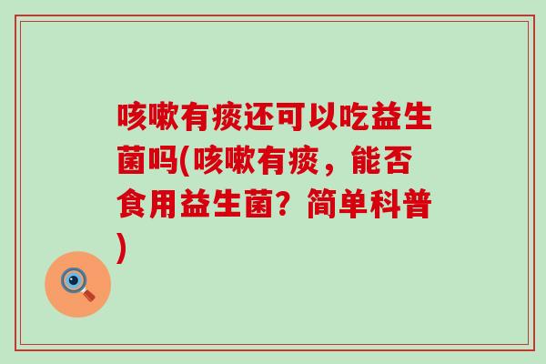 咳嗽有痰还可以吃益生菌吗(咳嗽有痰，能否食用益生菌？简单科普)