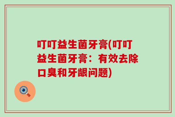 叮叮益生菌牙膏(叮叮益生菌牙膏：有效去除口臭和牙龈问题)