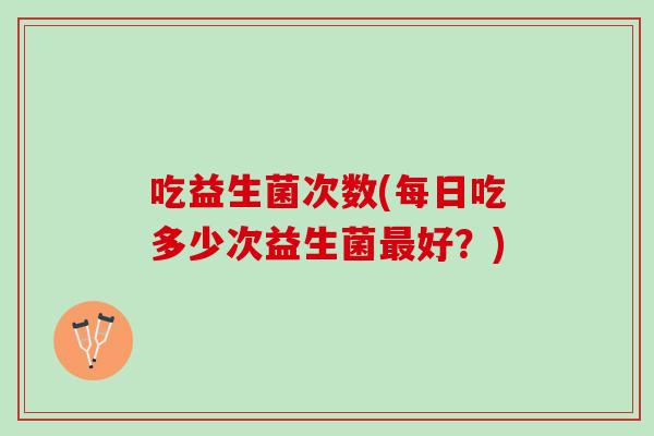 吃益生菌次数(每日吃多少次益生菌最好？)