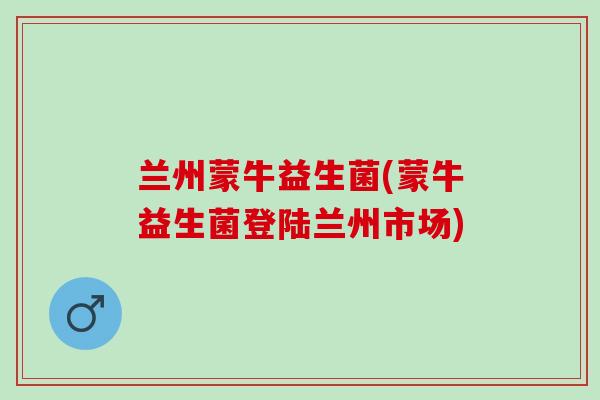 兰州蒙牛益生菌(蒙牛益生菌登陆兰州市场)