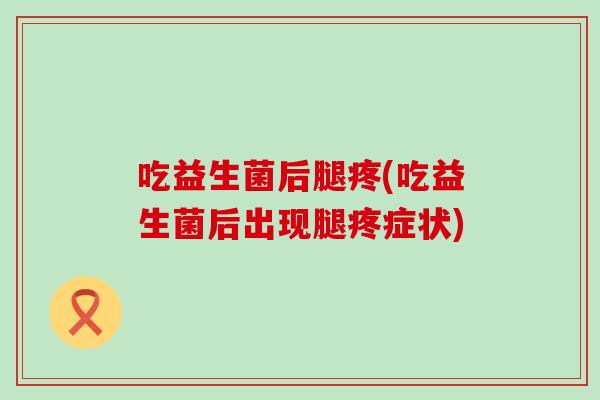 吃益生菌后腿疼(吃益生菌后出现腿疼症状) 吃益生菌后腿疼(吃益生菌后出现腿疼症状)