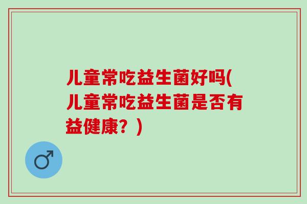 儿童常吃益生菌好吗(儿童常吃益生菌是否有益健康？)