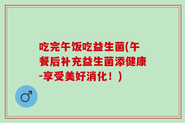 吃完午饭吃益生菌(午餐后补充益生菌添健康-享受美好消化!) 吃完午饭吃益生菌(午餐后补充益生菌添健康-享受美好消化!)