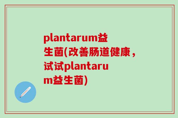 plantarum益生菌(改善肠道健康，试试plantarum益生菌)