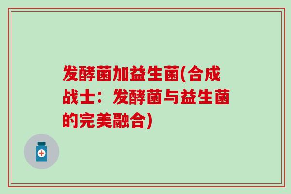 发酵菌加益生菌(合成战士：发酵菌与益生菌的完美融合)