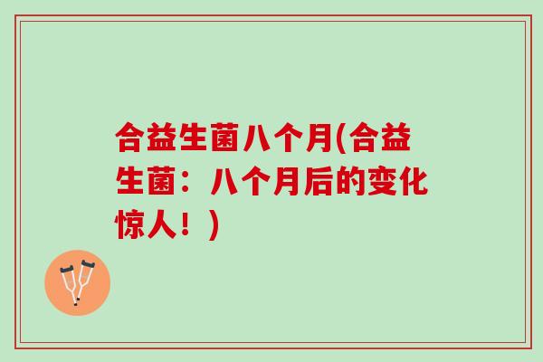 合益生菌八个月(合益生菌：八个月后的变化惊人！)
